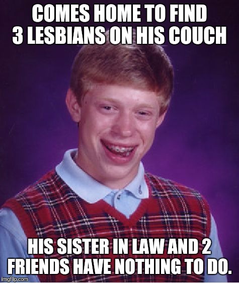 Bad Luck Brian Meme | COMES HOME TO FIND 3 LESBIANS ON HIS COUCH; HIS SISTER IN LAW AND 2 FRIENDS HAVE NOTHING TO DO. | image tagged in memes,bad luck brian | made w/ Imgflip meme maker