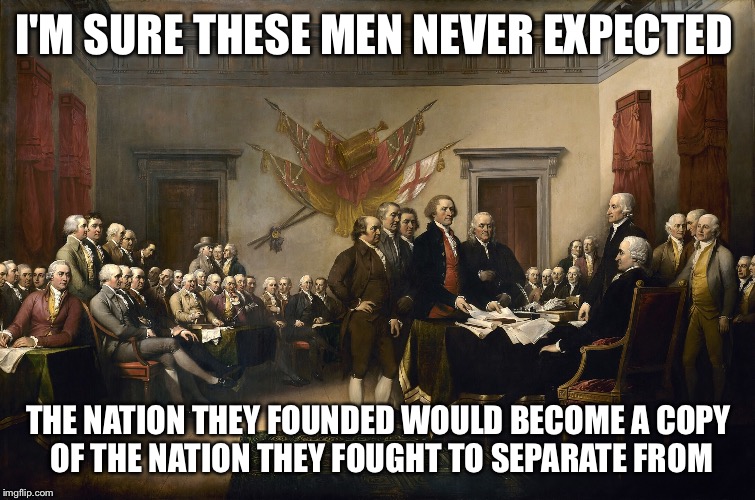 What does the future hold?? | I'M SURE THESE MEN NEVER EXPECTED; THE NATION THEY FOUNDED WOULD BECOME A COPY OF THE NATION THEY FOUGHT TO SEPARATE FROM | image tagged in uh oh | made w/ Imgflip meme maker