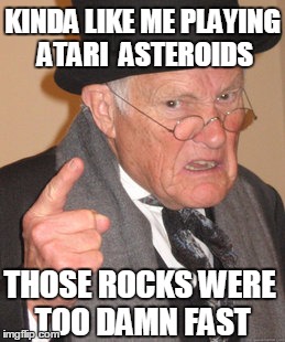 Back In My Day Meme | KINDA LIKE ME PLAYING ATARI  ASTEROIDS THOSE ROCKS WERE TOO DAMN FAST | image tagged in memes,back in my day | made w/ Imgflip meme maker