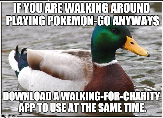 Actual Advice Mallard | IF YOU ARE WALKING AROUND PLAYING POKEMON-GO ANYWAYS; DOWNLOAD A WALKING-FOR-CHARITY APP TO USE AT THE SAME TIME. | image tagged in memes,actual advice mallard,AdviceAnimals | made w/ Imgflip meme maker