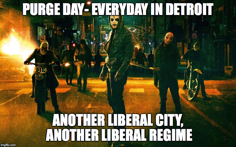Purge Day | PURGE DAY- EVERYDAY IN DETROIT; ANOTHER LIBERAL CITY, ANOTHER LIBERAL REGIME | image tagged in purge day | made w/ Imgflip meme maker