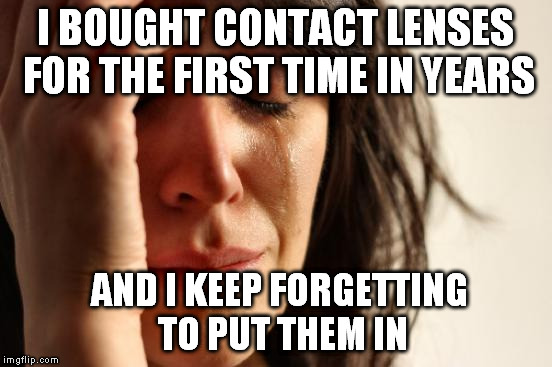 First World Problems Meme | I BOUGHT CONTACT LENSES FOR THE FIRST TIME IN YEARS; AND I KEEP FORGETTING TO PUT THEM IN | image tagged in memes,first world problems | made w/ Imgflip meme maker