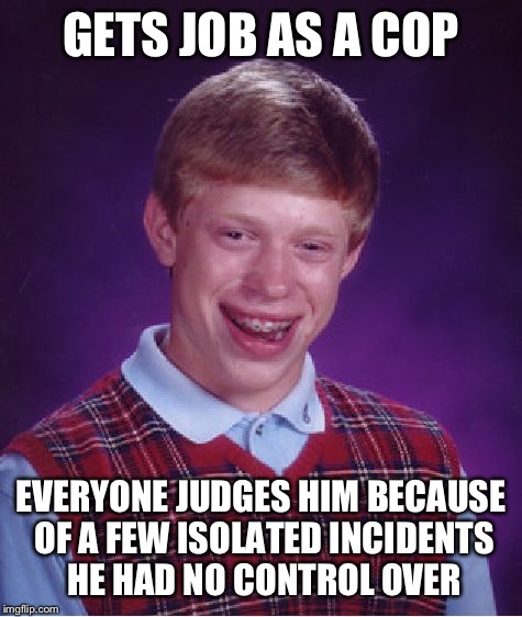 BLM judges all cops based on 1 or 2 officers' actions. Sounds like discrimination to me.  | GETS JOB AS A COP; EVERYONE JUDGES HIM BECAUSE OF A FEW ISOLATED INCIDENTS HE HAD NO CONTROL OVER | image tagged in memes,bad luck brian,funny | made w/ Imgflip meme maker