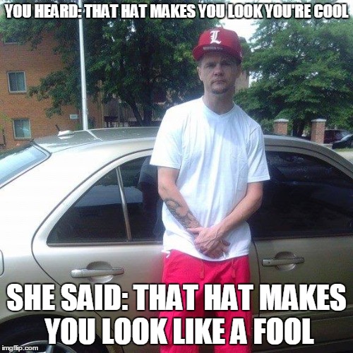 YOU HEARD: THAT HAT MAKES YOU LOOK YOU'RE COOL; SHE SAID: THAT HAT MAKES YOU LOOK LIKE A FOOL | image tagged in dumbass | made w/ Imgflip meme maker