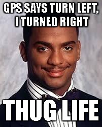 Thug Life | GPS SAYS TURN LEFT, I TURNED RIGHT; THUG LIFE | image tagged in thug life | made w/ Imgflip meme maker