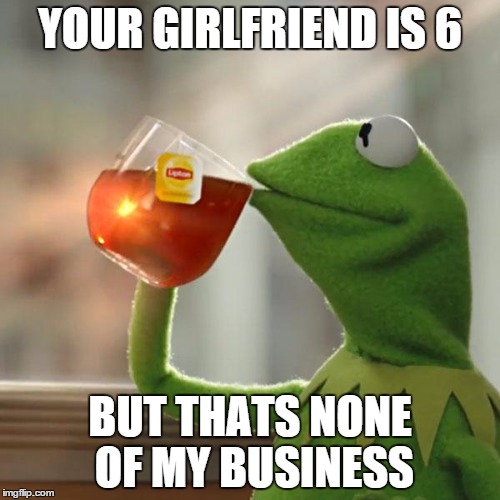 But That's None Of My Business Meme | YOUR GIRLFRIEND IS 6; BUT THATS NONE OF MY BUSINESS | image tagged in memes,but thats none of my business,kermit the frog | made w/ Imgflip meme maker