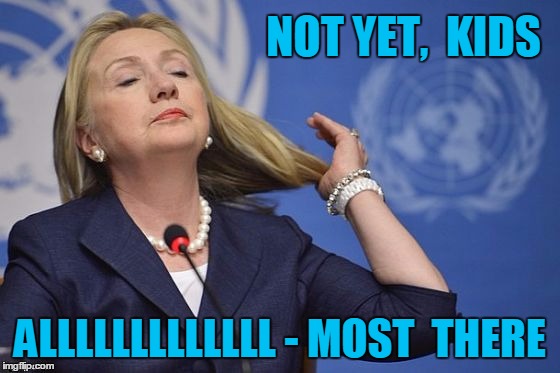 Hillary | NOT YET,  KIDS ALLLLLLLLLLLLL - MOST  THERE | image tagged in hillary | made w/ Imgflip meme maker