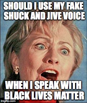 Ugly Hillary Clinton | SHOULD I USE MY FAKE SHUCK AND JIVE VOICE; WHEN I SPEAK WITH BLACK LIVES MATTER | image tagged in ugly hillary clinton | made w/ Imgflip meme maker