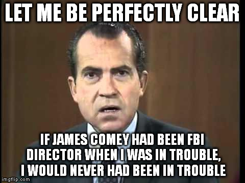 Richard Nixon - Laugh In | LET ME BE PERFECTLY CLEAR; IF JAMES COMEY HAD BEEN FBI DIRECTOR WHEN I WAS IN TROUBLE, I WOULD NEVER HAD BEEN IN TROUBLE | image tagged in richard nixon - laugh in | made w/ Imgflip meme maker