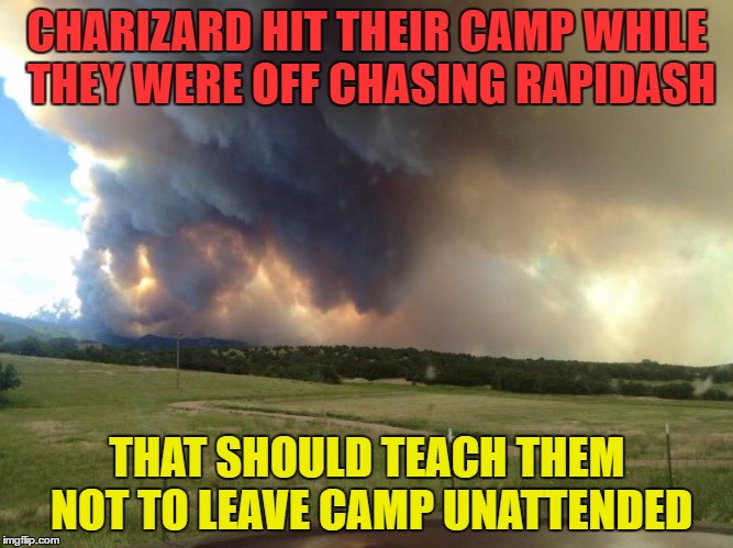 Could have had a Charizard | CHARIZARD HIT THEIR CAMP WHILE THEY WERE OFF CHASING RAPIDASH; THAT SHOULD TEACH THEM NOT TO LEAVE CAMP UNATTENDED | image tagged in pokemon go,charizard | made w/ Imgflip meme maker