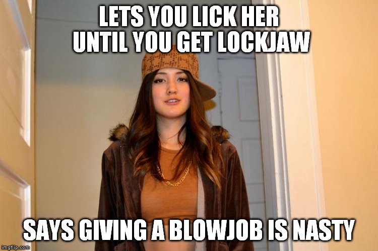 Scumbag Stephanie  | LETS YOU LICK HER UNTIL YOU GET LOCKJAW; SAYS GIVING A BLOWJOB IS NASTY | image tagged in scumbag stephanie,meme,blowjob,oral sex | made w/ Imgflip meme maker