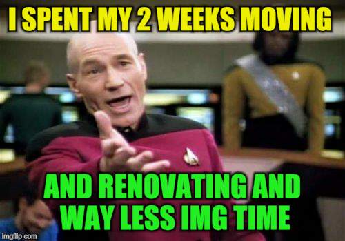 Picard Wtf Meme | I SPENT MY 2 WEEKS MOVING AND RENOVATING AND WAY LESS IMG TIME | image tagged in memes,picard wtf | made w/ Imgflip meme maker
