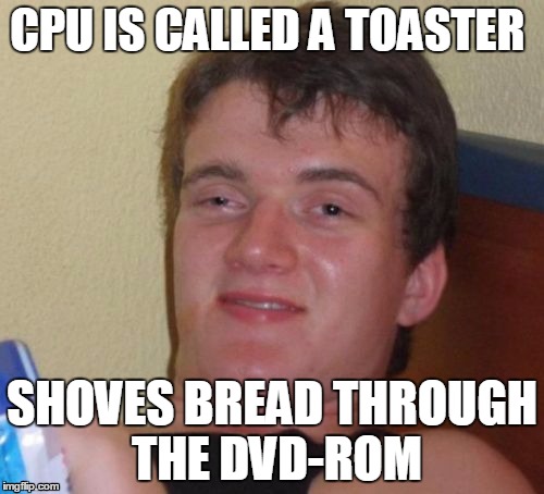 10 Guy Meme | CPU IS CALLED A TOASTER; SHOVES BREAD THROUGH THE DVD-ROM | image tagged in memes,10 guy | made w/ Imgflip meme maker
