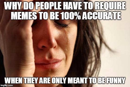 First World Problems Meme | WHY DO PEOPLE HAVE TO REQUIRE MEMES TO BE 100% ACCURATE WHEN THEY ARE ONLY MEANT TO BE FUNNY | image tagged in memes,first world problems | made w/ Imgflip meme maker