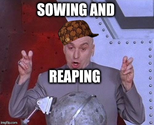 Dr Evil Laser Meme | SOWING AND REAPING | image tagged in memes,dr evil laser,scumbag | made w/ Imgflip meme maker