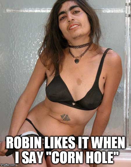 ROBIN LIKES IT WHEN I SAY "CORN HOLE" | image tagged in manuel tranny | made w/ Imgflip meme maker