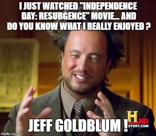 Ancient Aliens | I JUST WATCHED "INDEPENDENCE DAY: RESURGENCE" MOVIE... AND DO YOU KNOW WHAT I REALLY ENJOYED ? JEFF GOLDBLUM ! | image tagged in memes,ancient aliens | made w/ Imgflip meme maker