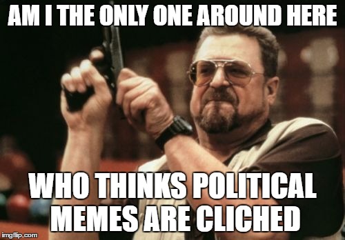 Am I The Only One Around Here Memer Edition | AM I THE ONLY ONE AROUND HERE; WHO THINKS POLITICAL MEMES ARE CLICHED | image tagged in memes,am i the only one around here | made w/ Imgflip meme maker