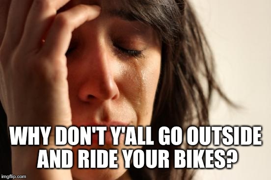 First World Problems Meme | WHY DON'T Y'ALL GO OUTSIDE AND RIDE YOUR BIKES? | image tagged in memes,first world problems | made w/ Imgflip meme maker