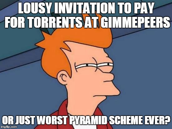 Futurama Fry Meme | LOUSY INVITATION TO PAY FOR TORRENTS AT GIMMEPEERS; OR JUST WORST PYRAMID SCHEME EVER? | image tagged in memes,futurama fry | made w/ Imgflip meme maker