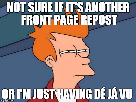 Maybe I just need a break | NOT SURE IF IT'S ANOTHER FRONT PAGE REPOST; OR I'M JUST HAVING DÉ JÁ VU | image tagged in memes,futurama fry | made w/ Imgflip meme maker