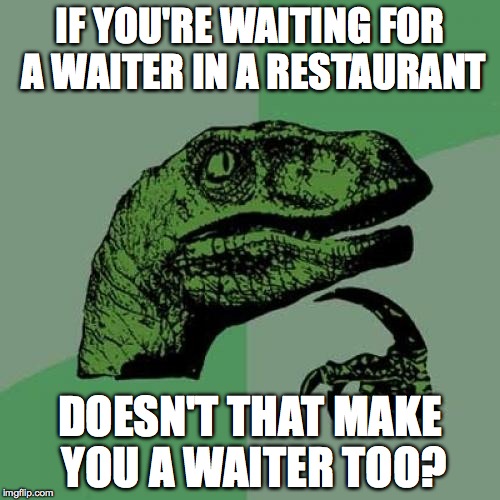 Philosoraptor Meme | IF YOU'RE WAITING FOR A WAITER IN A RESTAURANT; DOESN'T THAT MAKE YOU A WAITER TOO? | image tagged in memes,philosoraptor | made w/ Imgflip meme maker