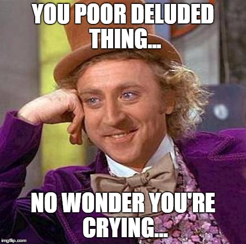 Creepy Condescending Wonka Meme | YOU POOR DELUDED THING... NO WONDER YOU'RE CRYING... | image tagged in memes,creepy condescending wonka | made w/ Imgflip meme maker