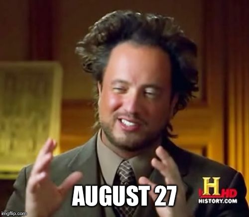 Ancient Aliens Meme | AUGUST 27 | image tagged in memes,ancient aliens | made w/ Imgflip meme maker