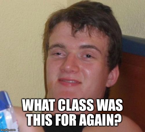 10 Guy Meme | WHAT CLASS WAS THIS FOR AGAIN? | image tagged in memes,10 guy | made w/ Imgflip meme maker