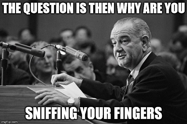 question | THE QUESTION IS THEN WHY ARE YOU; SNIFFING YOUR FINGERS | image tagged in political meme | made w/ Imgflip meme maker