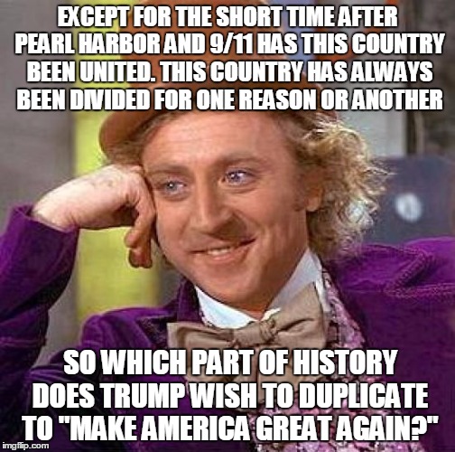 There has always been conflict within this country. The only time it's been united is when someone from the outside has attacked | EXCEPT FOR THE SHORT TIME AFTER PEARL HARBOR AND 9/11 HAS THIS COUNTRY BEEN UNITED. THIS COUNTRY HAS ALWAYS BEEN DIVIDED FOR ONE REASON OR ANOTHER; SO WHICH PART OF HISTORY DOES TRUMP WISH TO DUPLICATE TO "MAKE AMERICA GREAT AGAIN?" | image tagged in memes,creepy condescending wonka | made w/ Imgflip meme maker