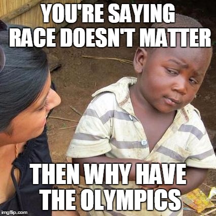 Third World Skeptical Kid Meme | YOU'RE SAYING RACE DOESN'T MATTER; THEN WHY HAVE THE OLYMPICS | image tagged in memes,third world skeptical kid | made w/ Imgflip meme maker