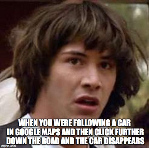 Conspiracy Keanu Meme | WHEN YOU WERE FOLLOWING A CAR IN GOOGLE MAPS AND THEN CLICK FURTHER DOWN THE ROAD AND THE CAR DISAPPEARS | image tagged in memes,conspiracy keanu | made w/ Imgflip meme maker