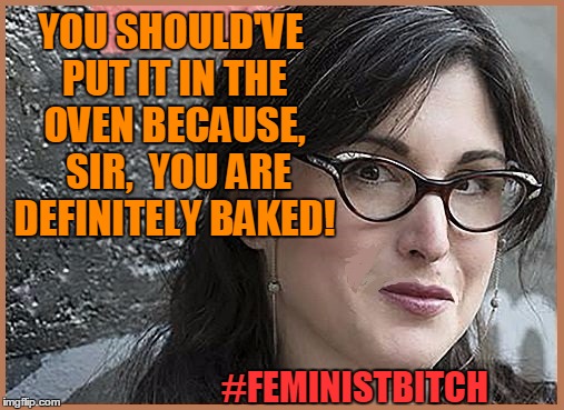 feminist Zeisler | YOU SHOULD'VE PUT IT IN THE OVEN BECAUSE,  SIR,  YOU ARE DEFINITELY BAKED! #FEMINISTB**CH | image tagged in feminist zeisler | made w/ Imgflip meme maker
