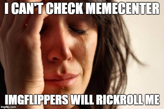 First World Problems Meme | I CAN'T CHECK MEMECENTER IMGFLIPPERS WILL RICKROLL ME | image tagged in memes,first world problems | made w/ Imgflip meme maker