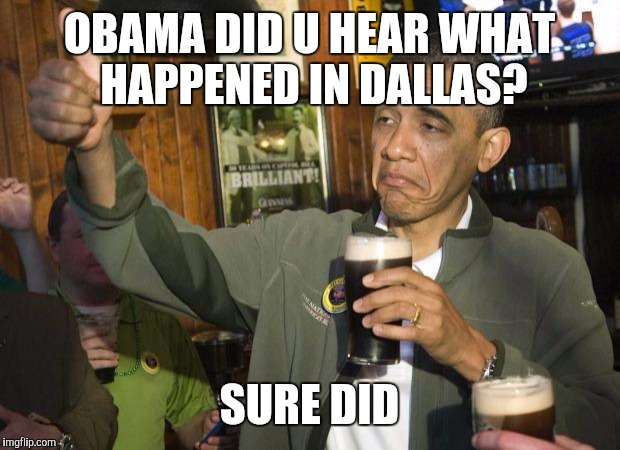 Obama beer | OBAMA DID U HEAR WHAT HAPPENED IN DALLAS? SURE DID | image tagged in obama beer | made w/ Imgflip meme maker
