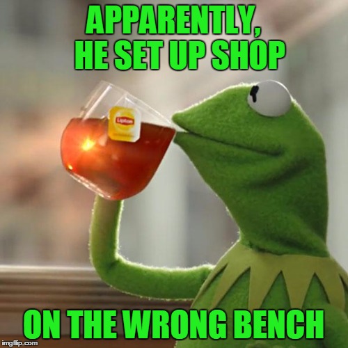 But That's None Of My Business Meme | APPARENTLY,  HE SET UP SHOP ON THE WRONG BENCH | image tagged in memes,but thats none of my business,kermit the frog | made w/ Imgflip meme maker