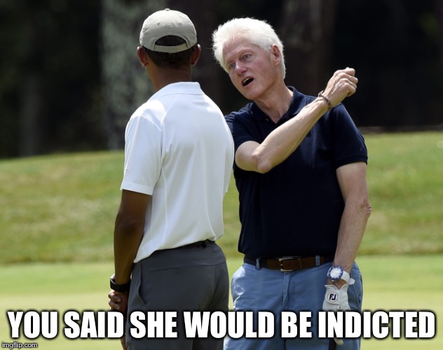 Bill was looking forward to some alone time | YOU SAID SHE WOULD BE INDICTED | image tagged in memes,funny,hillary,obama,email scandal,bill clinton | made w/ Imgflip meme maker