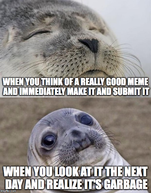 Short Satisfaction VS Truth | WHEN YOU THINK OF A REALLY GOOD MEME AND IMMEDIATELY MAKE IT AND SUBMIT IT; WHEN YOU LOOK AT IT THE NEXT DAY AND REALIZE IT'S GARBAGE | image tagged in memes,short satisfaction vs truth | made w/ Imgflip meme maker
