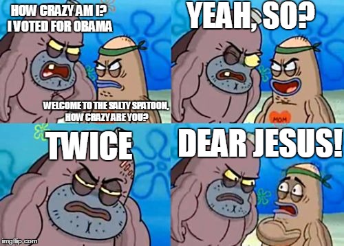 How Tough Are You Meme | YEAH, SO? HOW CRAZY AM I? I VOTED FOR OBAMA; WELCOME TO THE SALTY SPATOON, HOW CRAZY ARE YOU? DEAR JESUS! TWICE | image tagged in memes,how tough are you | made w/ Imgflip meme maker