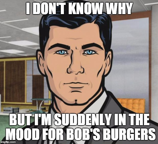 Archer Meme | I DON'T KNOW WHY; BUT I'M SUDDENLY IN THE MOOD FOR BOB'S BURGERS | image tagged in memes,archer | made w/ Imgflip meme maker