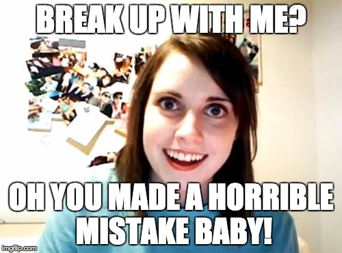Overly Attached Girlfriend Meme | BREAK UP WITH ME? OH YOU MADE A HORRIBLE MISTAKE BABY! | image tagged in memes,overly attached girlfriend | made w/ Imgflip meme maker