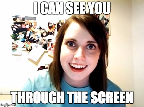 Overly Attached Girlfriend | I CAN SEE YOU; THROUGH THE SCREEN | image tagged in memes,overly attached girlfriend | made w/ Imgflip meme maker