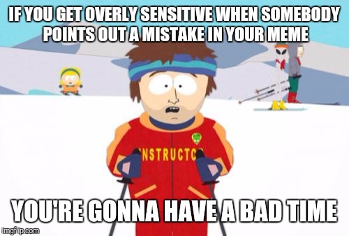 Super Cool Ski Instructor | IF YOU GET OVERLY SENSITIVE WHEN SOMEBODY POINTS OUT A MISTAKE IN YOUR MEME; YOU'RE GONNA HAVE A BAD TIME | image tagged in memes,super cool ski instructor | made w/ Imgflip meme maker