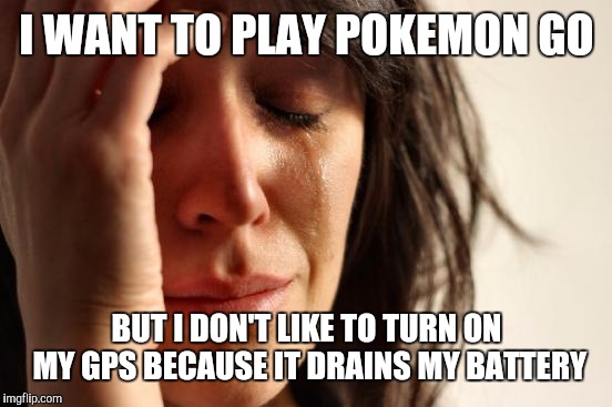 First World Problems Meme | I WANT TO PLAY POKEMON GO BUT I DON'T LIKE TO TURN ON MY GPS BECAUSE IT DRAINS MY BATTERY | image tagged in memes,first world problems | made w/ Imgflip meme maker