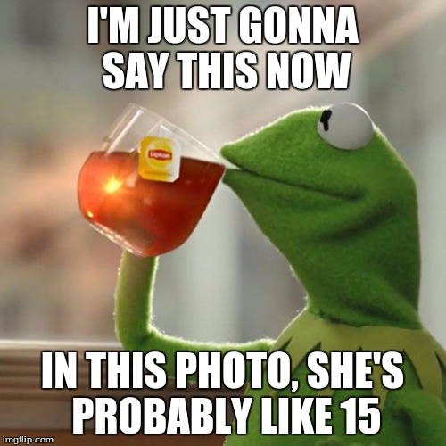 But That's None Of My Business Meme | I'M JUST GONNA SAY THIS NOW IN THIS PHOTO, SHE'S PROBABLY LIKE 15 | image tagged in memes,but thats none of my business,kermit the frog | made w/ Imgflip meme maker