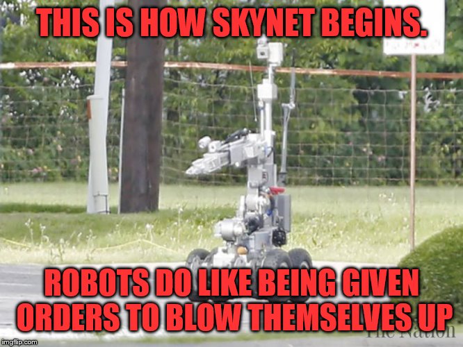 How Skynet begins | THIS IS HOW SKYNET BEGINS. ROBOTS DO LIKE BEING GIVEN ORDERS TO BLOW THEMSELVES UP | image tagged in bomb squad,robot,skynet,we're all doomed,self-destruct | made w/ Imgflip meme maker