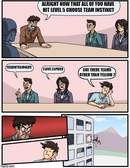 Boardroom Meeting Suggestion | ALRIGHT NOW THAT ALL OF YOU HAVE HIT LEVEL 5 CHOOSE TEAM INSTINCT; YELLOWTEAM4LIFE; I LOVE ZAPDOS; ARE THERE TEAMS OTHER THAN YELLOW
? | image tagged in memes,boardroom meeting suggestion | made w/ Imgflip meme maker