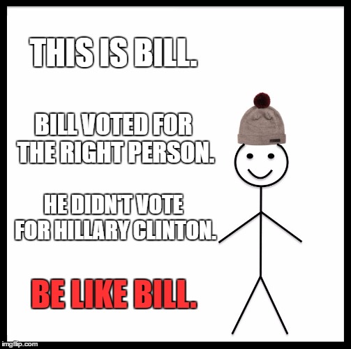 Be Like Bill Meme | THIS IS BILL. BILL VOTED FOR THE RIGHT PERSON. HE DIDN'T VOTE FOR HILLARY CLINTON. BE LIKE BILL. | image tagged in memes,be like bill | made w/ Imgflip meme maker