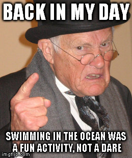 Back In My Day Meme | BACK IN MY DAY SWIMMING IN THE OCEAN WAS A FUN ACTIVITY, NOT A DARE | image tagged in memes,back in my day | made w/ Imgflip meme maker